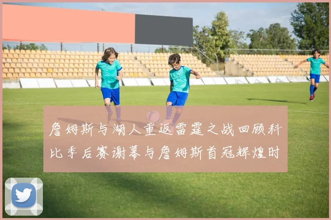 詹姆斯与湖人重返雷霆之战回顾科比季后赛谢幕与詹姆斯首冠辉煌时刻