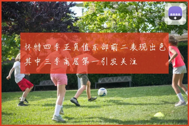怀特四季正负值东部前二表现出色其中三季高居第一引发关注