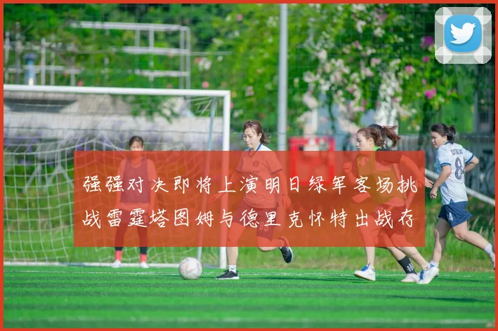 强强对决即将上演明日绿军客场挑战雷霆塔图姆与德里克怀特出战存疑