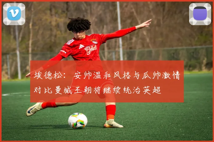 埃德松：安帅温和风格与瓜帅激情对比曼城王朝将继续统治英超