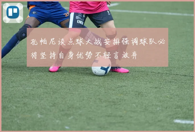 孔帕尼谈点球大战安排强调球队必将坚持自身优势不轻言放弃