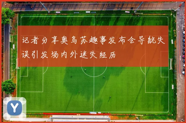 记者分享奥乌苏趣事发布会导航失误引发场内外迷失经历
