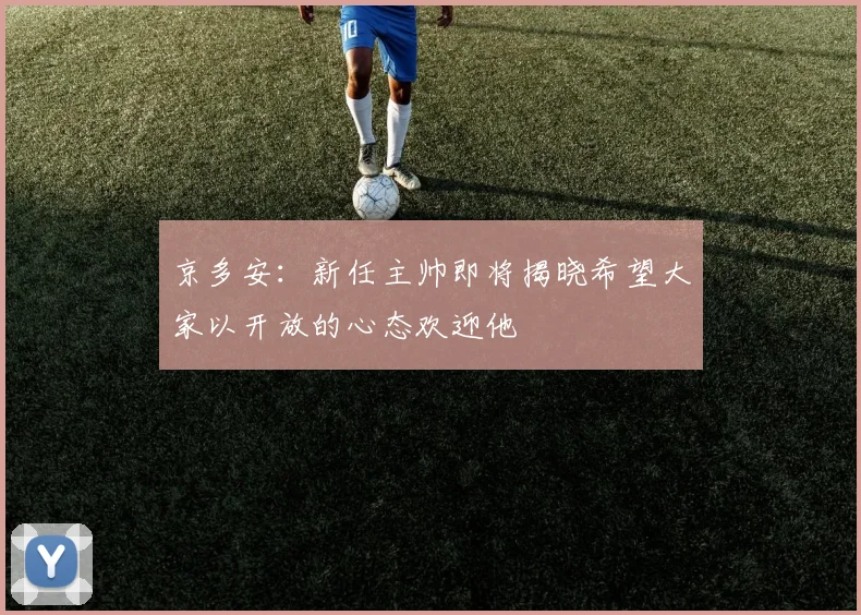 京多安：新任主帅即将揭晓希望大家以开放的心态欢迎他