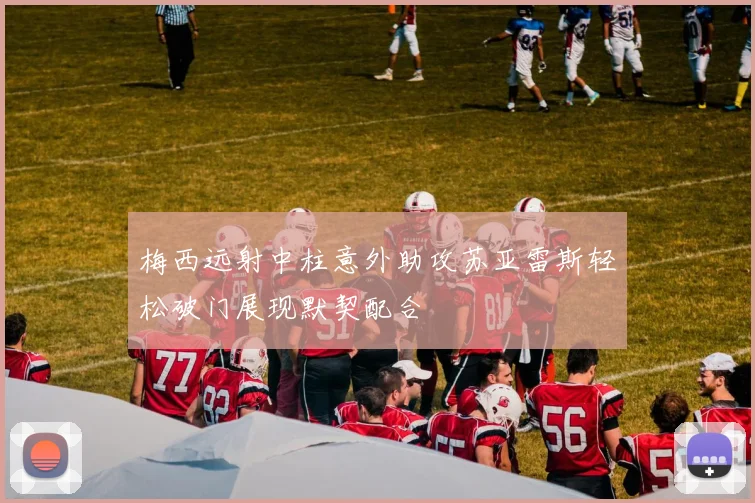 梅西远射中柱意外助攻苏亚雷斯轻松破门展现默契配合