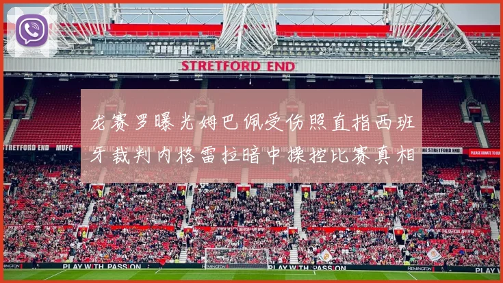 龙赛罗曝光姆巴佩受伤照直指西班牙裁判内格雷拉暗中操控比赛真相
