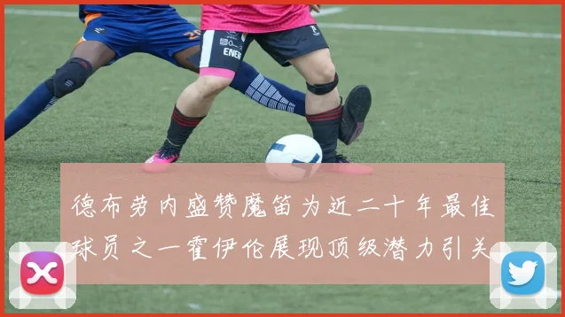 德布劳内盛赞魔笛为近二十年最佳球员之一霍伊伦展现顶级潜力引关注