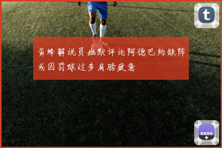 黄蜂解说员幽默评论阿德巴约缺阵或因罚球过多肩膀疲惫