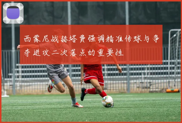 西蒙尼战赫塔费强调精准传球与争夺进攻二次落点的重要性
