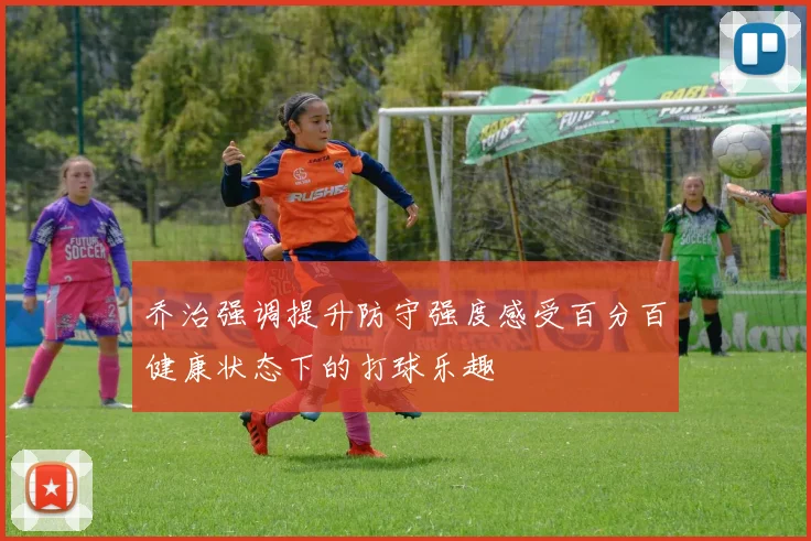 乔治强调提升防守强度感受百分百健康状态下的打球乐趣