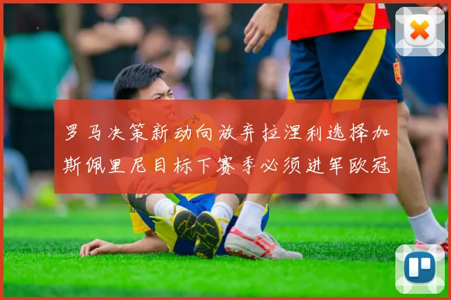 罗马决策新动向放弃拉涅利选择加斯佩里尼目标下赛季必须进军欧冠
