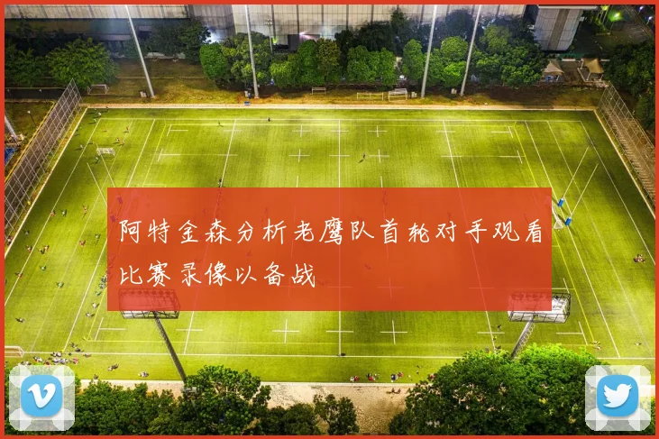 阿特金森分析老鹰队首轮对手观看比赛录像以备战