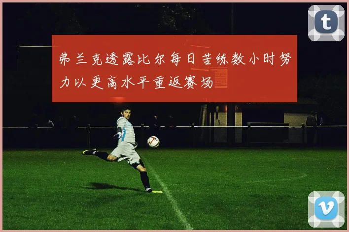 弗兰克透露比尔每日苦练数小时努力以更高水平重返赛场