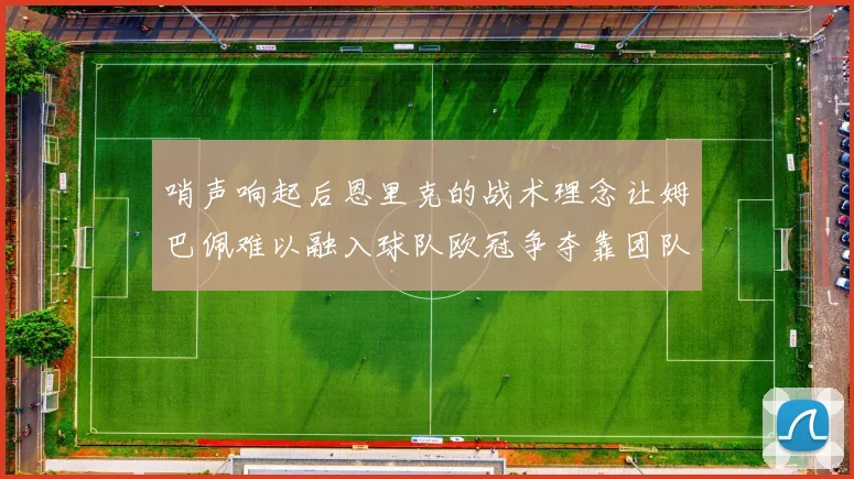 哨声响起后恩里克的战术理念让姆巴佩难以融入球队欧冠争夺靠团队配合与跑动