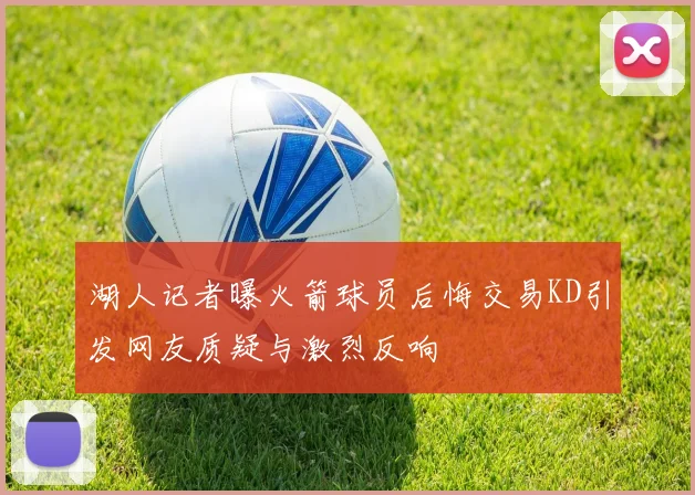 湖人记者曝火箭球员后悔交易KD引发网友质疑与激烈反响