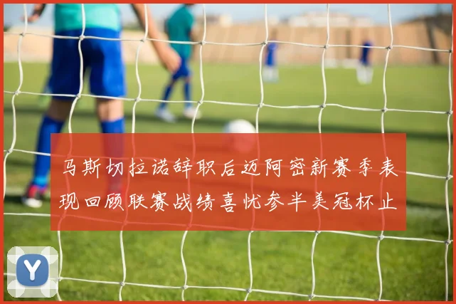马斯切拉诺辞职后迈阿密新赛季表现回顾联赛战绩喜忧参半美冠杯止步16强