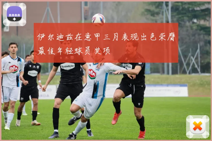 伊尔迪兹在意甲三月表现出色荣膺最佳年轻球员奖项
