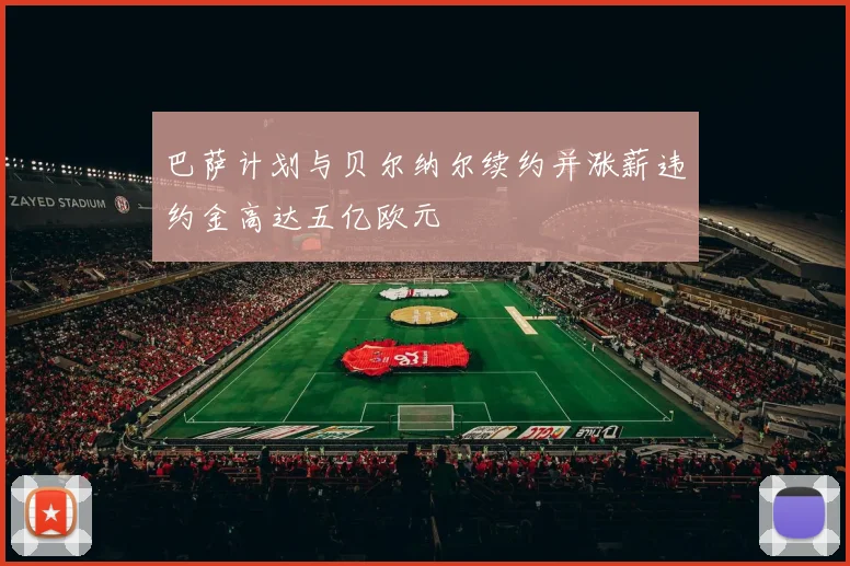 巴萨计划与贝尔纳尔续约并涨薪违约金高达五亿欧元
