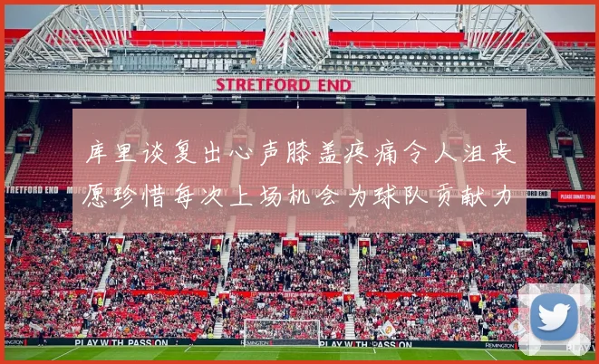 库里谈复出心声膝盖疼痛令人沮丧愿珍惜每次上场机会为球队贡献力量