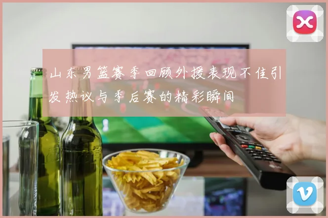 山东男篮赛季回顾外援表现不佳引发热议与季后赛的精彩瞬间