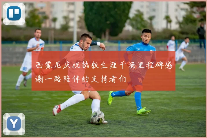 西蒙尼庆祝执教生涯千场里程碑感谢一路陪伴的支持者们
