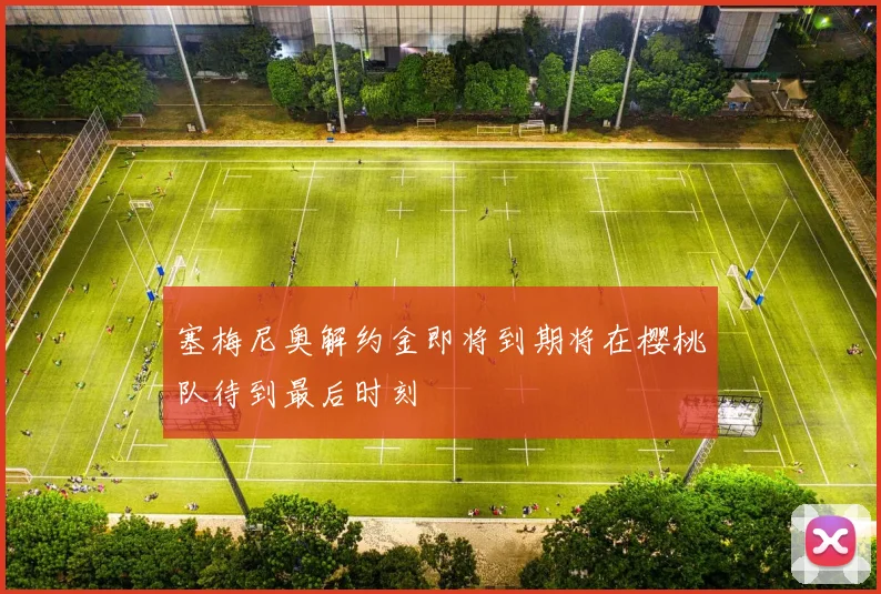 塞梅尼奥解约金即将到期将在樱桃队待到最后时刻