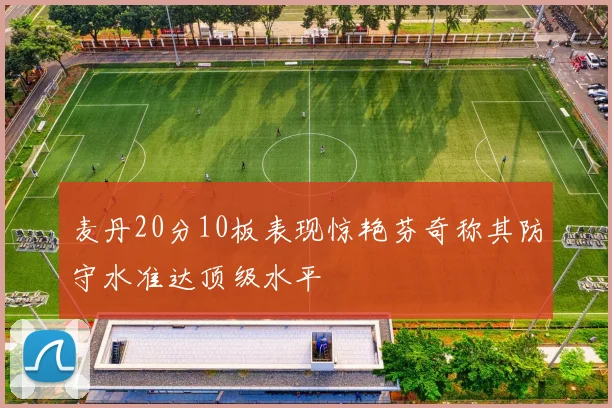 麦丹20分10板表现惊艳芬奇称其防守水准达顶级水平