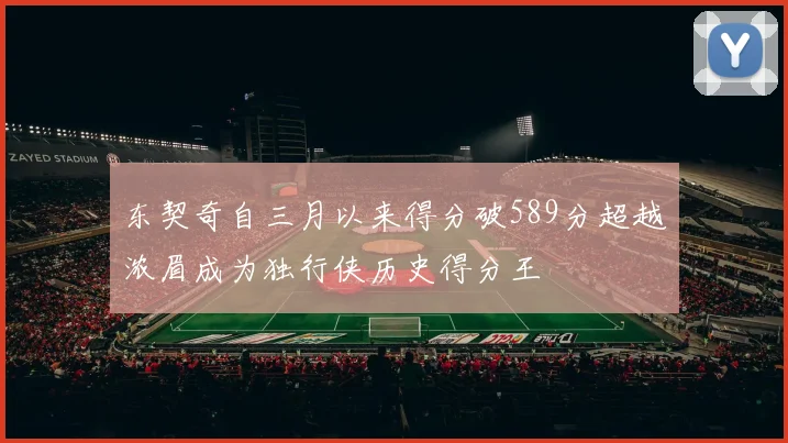东契奇自三月以来得分破589分超越浓眉成为独行侠历史得分王