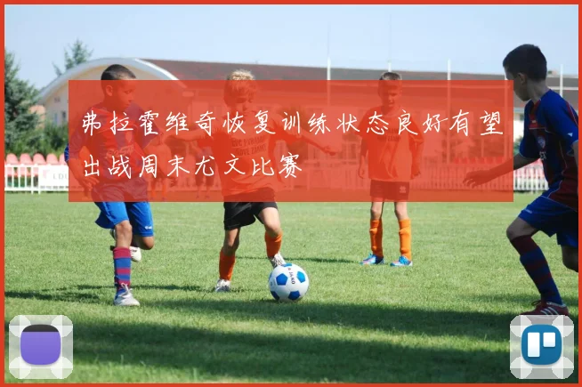 弗拉霍维奇恢复训练状态良好有望出战周末尤文比赛