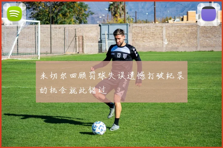 米切尔回顾罚球失误遗憾打破纪录的机会就此错过