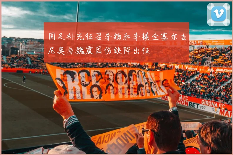 国足补充征召李扬和李镇全塞尔吉尼奥与魏震因伤缺阵出征