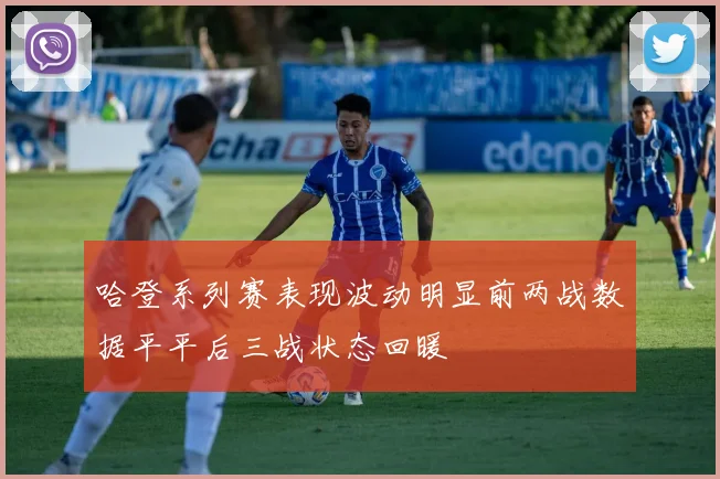 哈登系列赛表现波动明显前两战数据平平后三战状态回暖