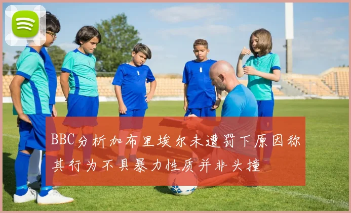 BBC分析加布里埃尔未遭罚下原因称其行为不具暴力性质并非头撞