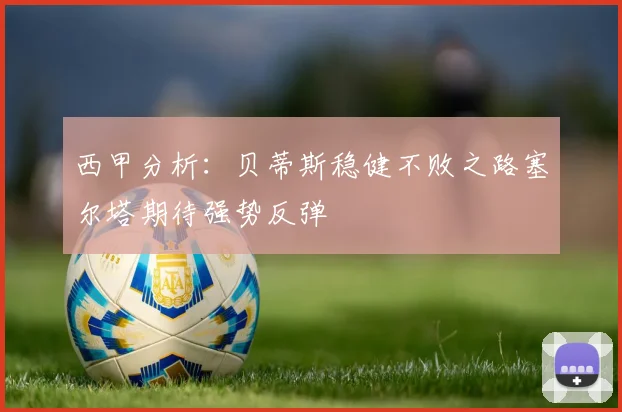 西甲分析：贝蒂斯稳健不败之路塞尔塔期待强势反弹