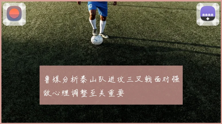 鲁媒分析泰山队进攻三叉戟面对强敌心理调整至关重要