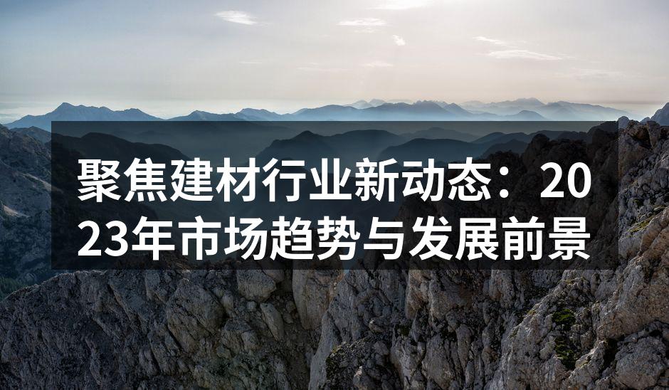 聚焦建材行业新动态：2023年市场趋势与发展前景